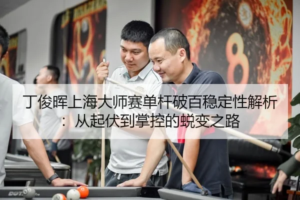 丁俊晖上海大师赛单杆破百稳定性解析：从起伏到掌控的蜕变之路