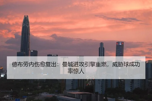 德布劳内伤愈复出：曼城进攻引擎重燃，威胁球成功率惊人