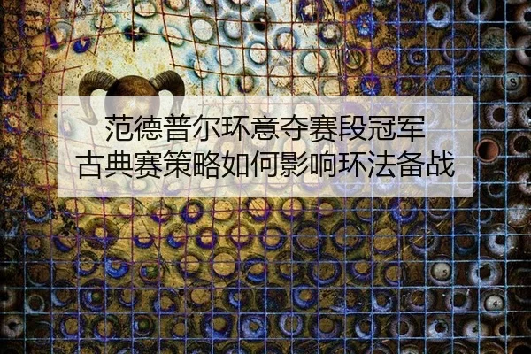 fan-de-pu-er-huan-yi-duo-sai-duan-guan-jun-gu-dian-sai-ce-lve-ru-he-ying-xiang-huan-fa-bei-zhan-3-655.jpg