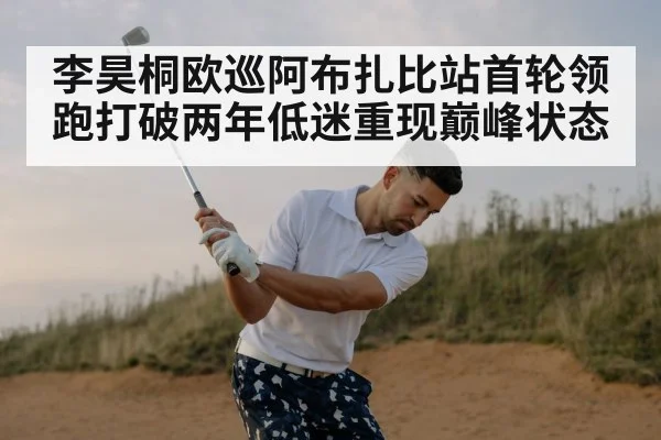 李昊桐欧巡阿布扎比站首轮领跑打破两年低迷重现巅峰状态