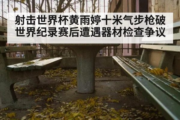 射击世界杯黄雨婷十米气步枪破世界纪录赛后遭遇器材检查争议