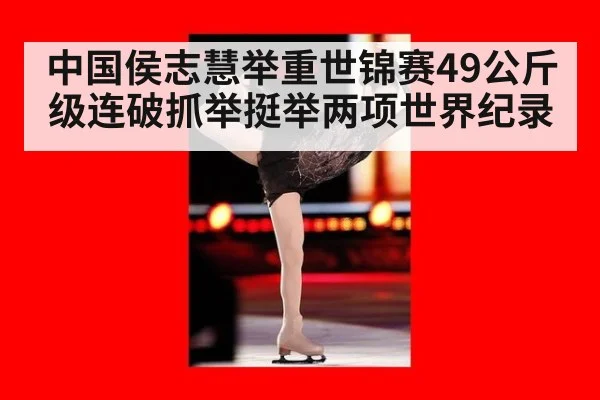 中国侯志慧举重世锦赛49公斤级连破抓举挺举两项世界纪录