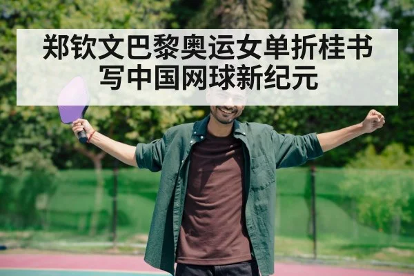 郑钦文巴黎奥运女单折桂书写中国网球新纪元