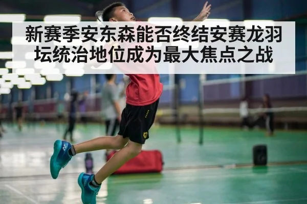 新赛季安东森能否终结安赛龙羽坛统治地位成为最大焦点之战